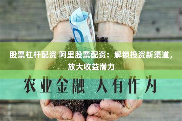 股票杠杆配资 阿里股票配资：解锁投资新渠道，放大收益潜力