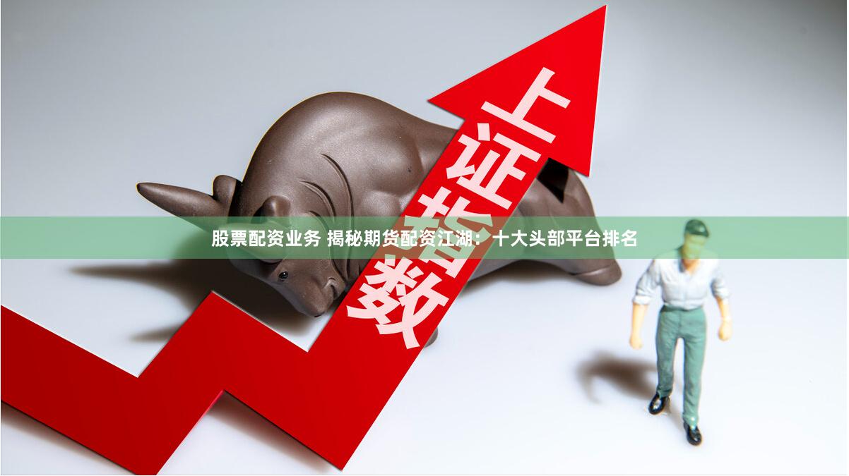 股票配资业务 揭秘期货配资江湖：十大头部平台排名
