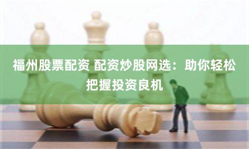 福州股票配资 配资炒股网选：助你轻松把握投资良机
