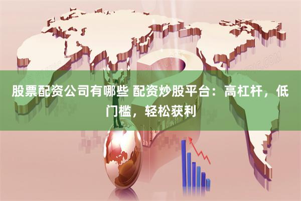 股票配资公司有哪些 配资炒股平台：高杠杆，低门槛，轻松获利
