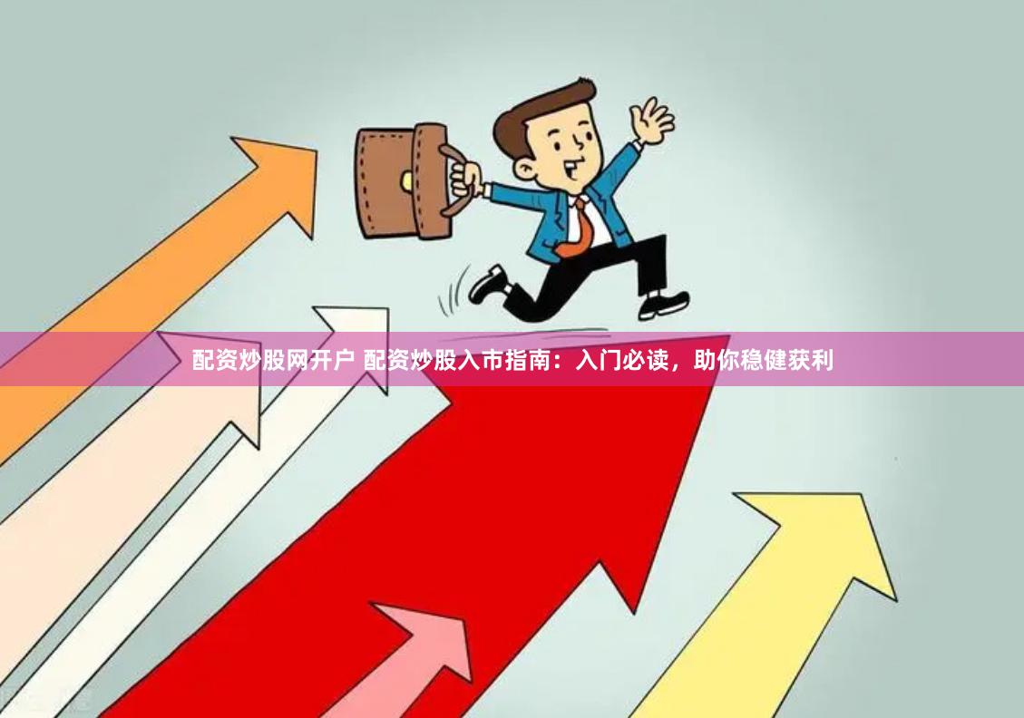 配资炒股网开户 配资炒股入市指南：入门必读，助你稳健获利