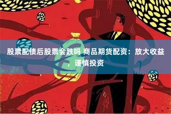 股票配债后股票会跌吗 商品期货配资：放大收益，谨慎投资