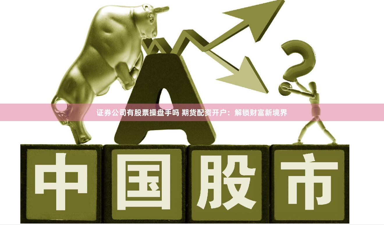 证券公司有股票操盘手吗 期货配资开户：解锁财富新境界