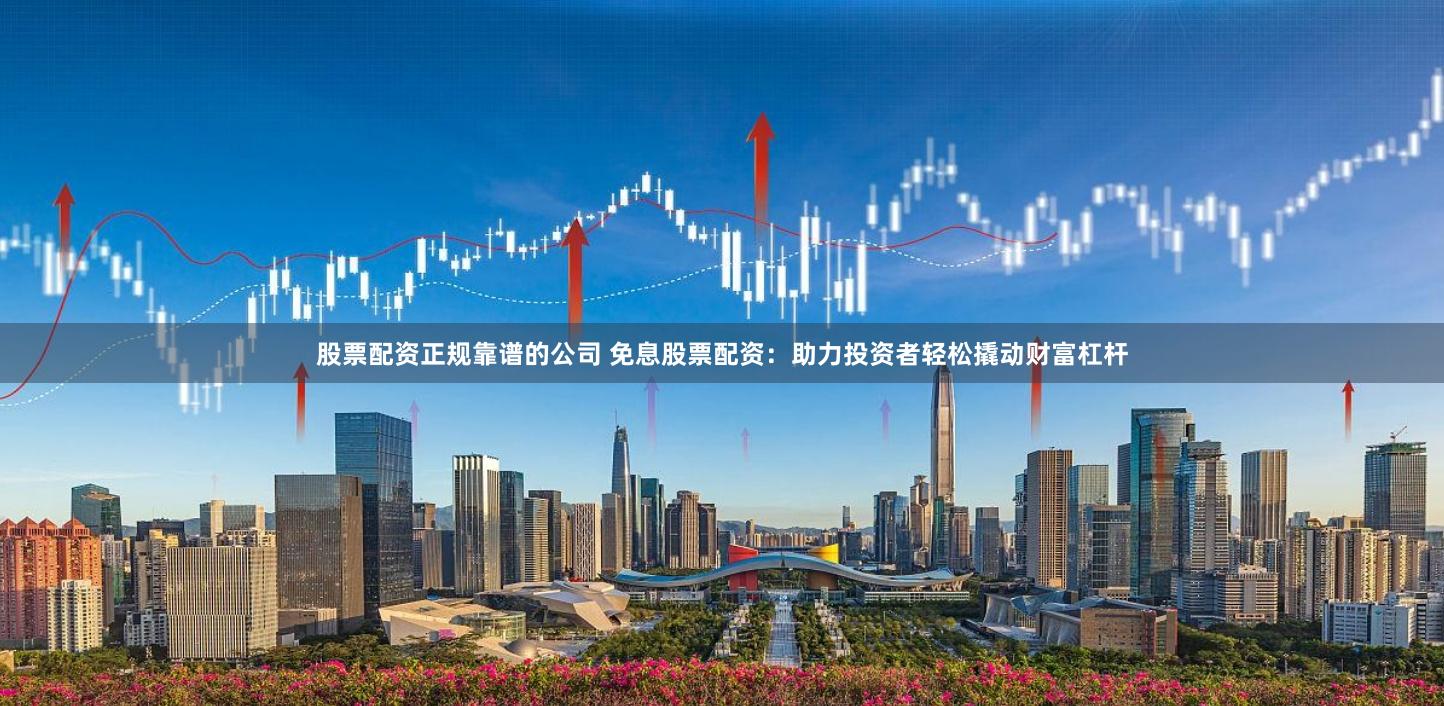 股票配资正规靠谱的公司 免息股票配资：助力投资者轻松撬动财富杠杆