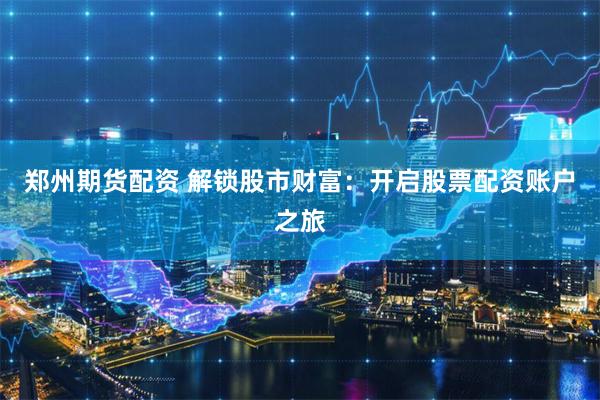 郑州期货配资 解锁股市财富：开启股票配资账户之旅