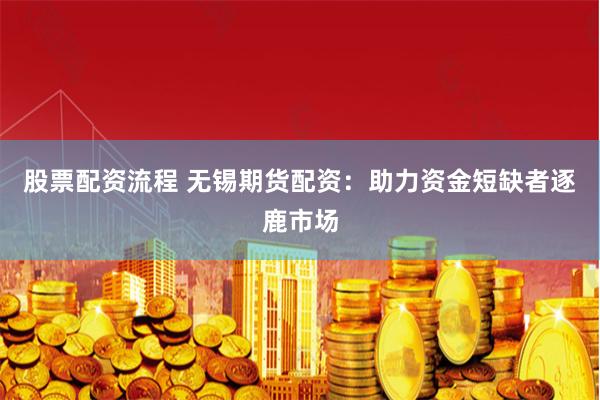 股票配资流程 无锡期货配资：助力资金短缺者逐鹿市场