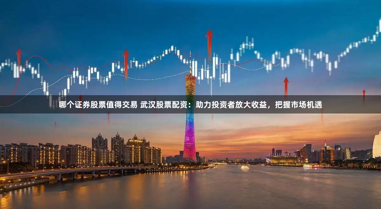 哪个证券股票值得交易 武汉股票配资：助力投资者放大收益，把握市场机遇
