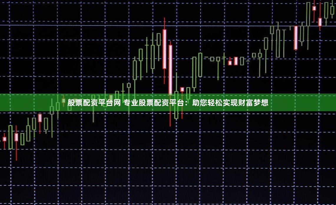 股票配资平台网 专业股票配资平台：助您轻松实现财富梦想