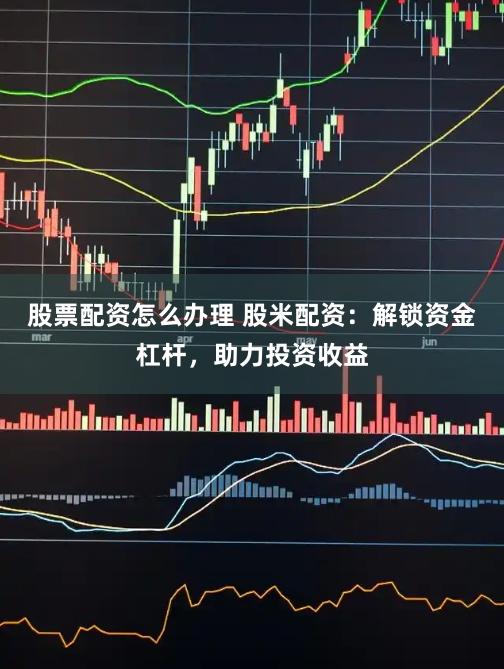 股票配资怎么办理 股米配资：解锁资金杠杆，助力投资收益
