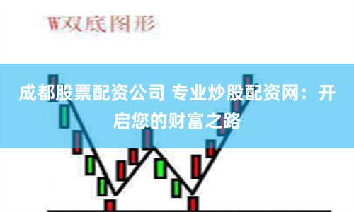 成都股票配资公司 专业炒股配资网：开启您的财富之路