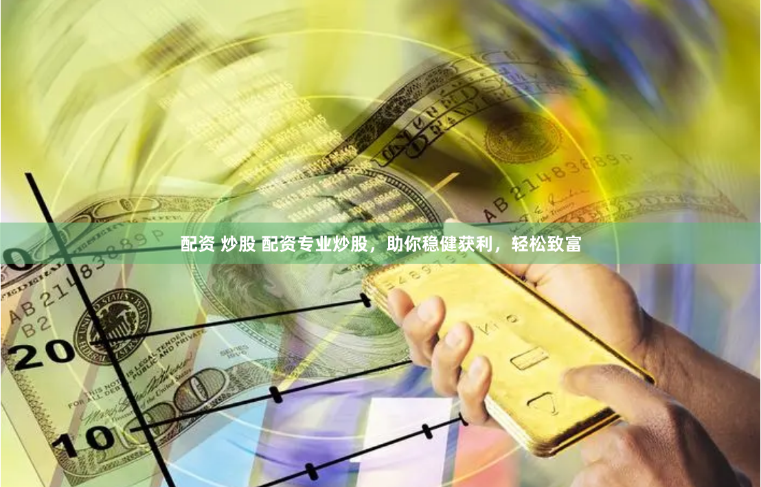 配资 炒股 配资专业炒股，助你稳健获利，轻松致富