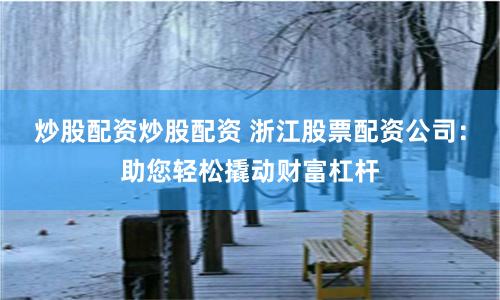 炒股配资炒股配资 浙江股票配资公司：助您轻松撬动财富杠杆