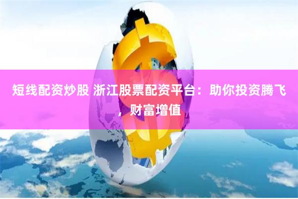 短线配资炒股 浙江股票配资平台：助你投资腾飞，财富增值