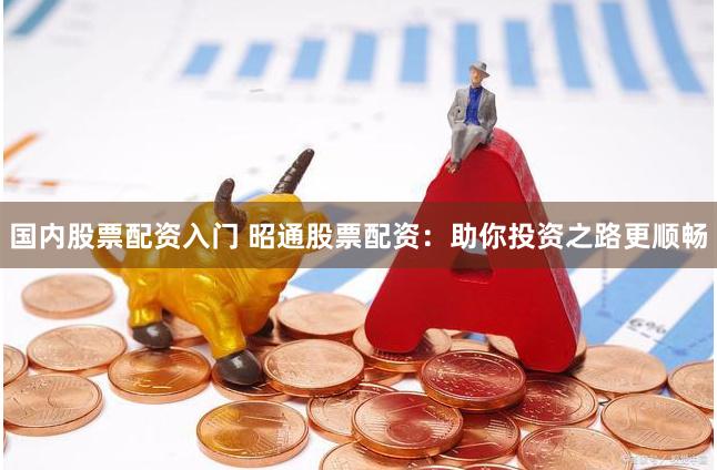 国内股票配资入门 昭通股票配资：助你投资之路更顺畅