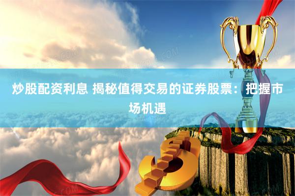 炒股配资利息 揭秘值得交易的证券股票：把握市场机遇
