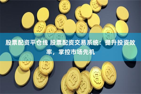 股票配资平仓线 股票配资交易系统：提升投资效率，掌控市场先机