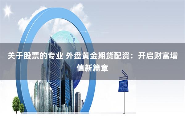 关于股票的专业 外盘黄金期货配资：开启财富增值新篇章
