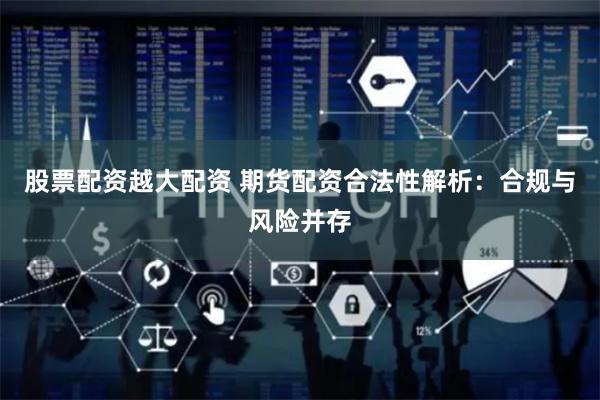 股票配资越大配资 期货配资合法性解析：合规与风险并存