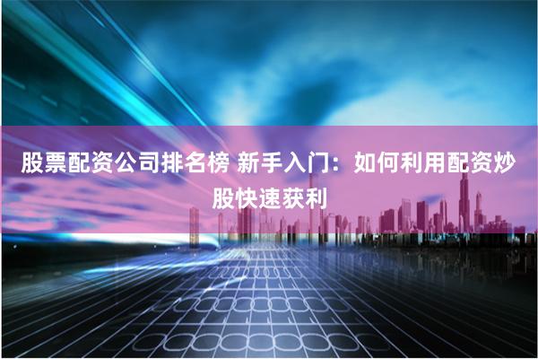 股票配资公司排名榜 新手入门：如何利用配资炒股快速获利