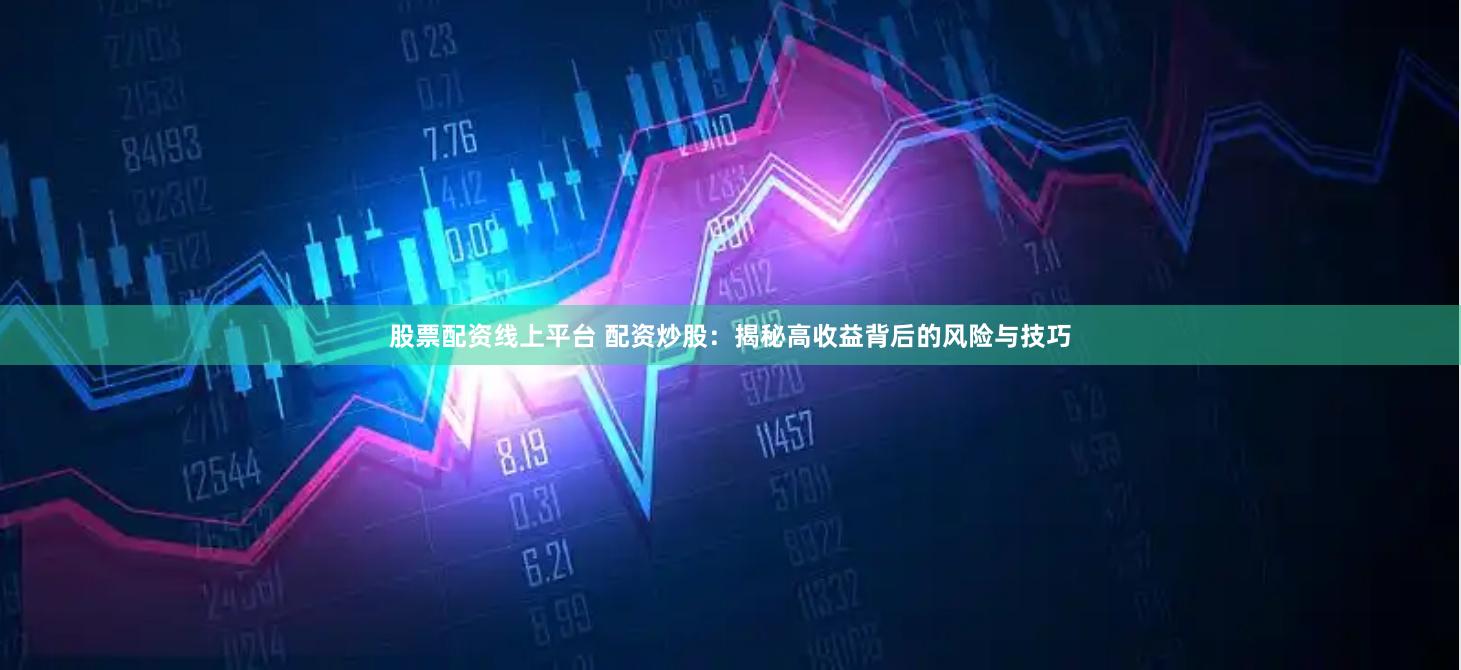 股票配资线上平台 配资炒股：揭秘高收益背后的风险与技巧