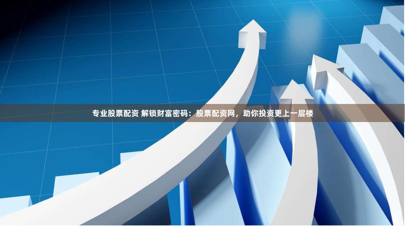 专业股票配资 解锁财富密码：股票配资网，助你投资更上一层楼