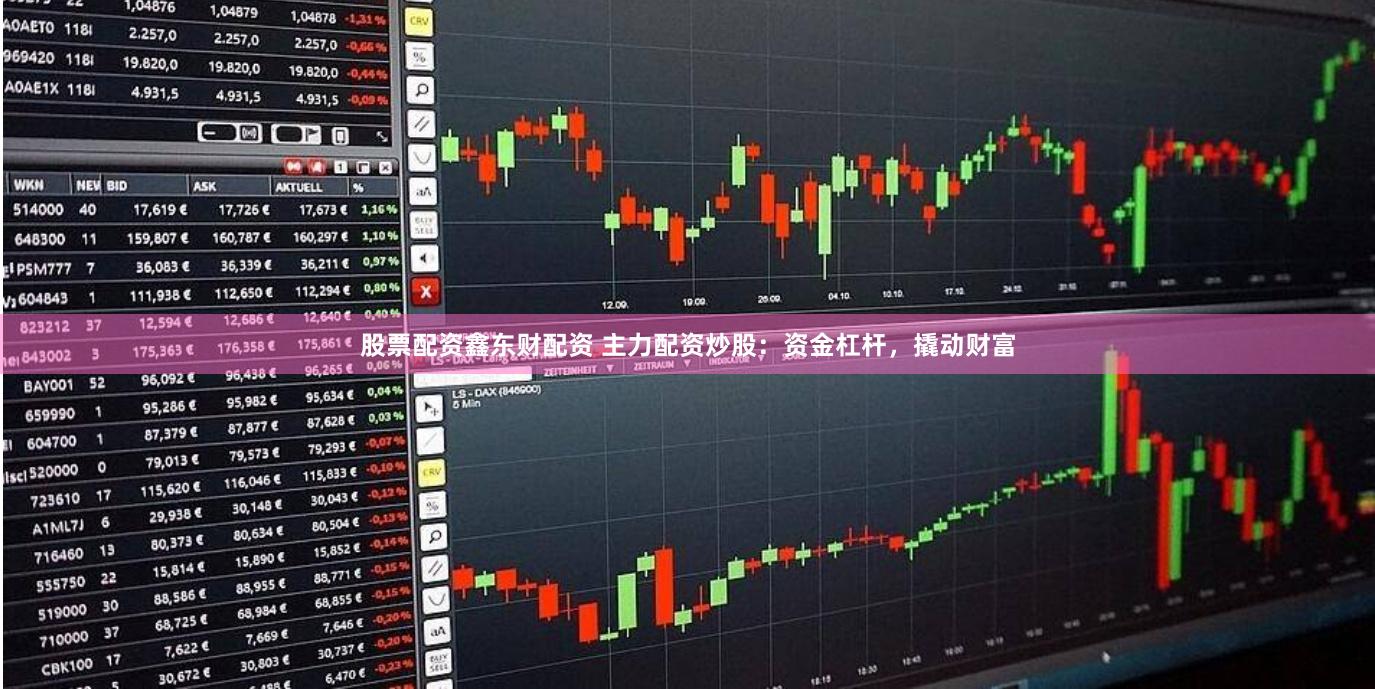 股票配资鑫东财配资 主力配资炒股：资金杠杆，撬动财富