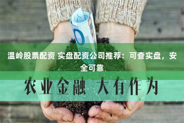 温岭股票配资 实盘配资公司推荐：可查实盘，安全可靠