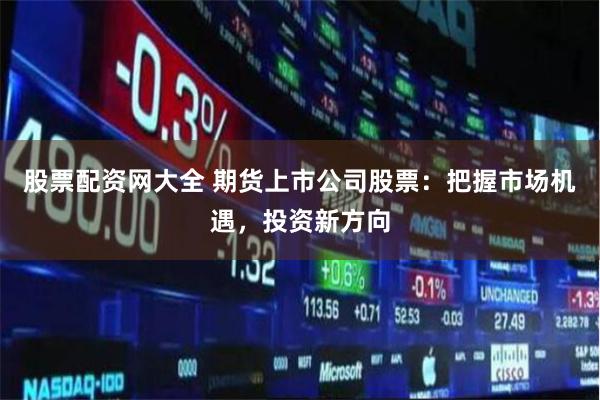 股票配资网大全 期货上市公司股票：把握市场机遇，投资新方向