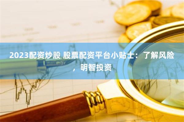 2023配资炒股 股票配资平台小贴士：了解风险，明智投资