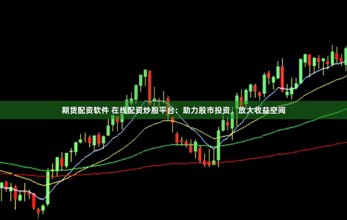 期货配资软件 在线配资炒股平台：助力股市投资，放大收益空间
