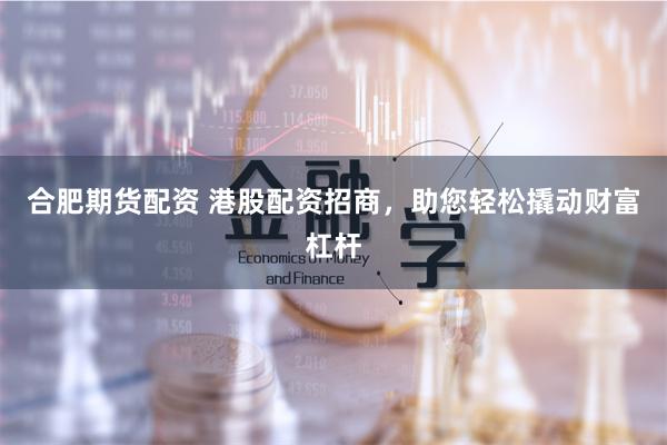 合肥期货配资 港股配资招商，助您轻松撬动财富杠杆