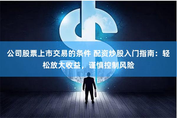 公司股票上市交易的条件 配资炒股入门指南：轻松放大收益，谨慎控制风险