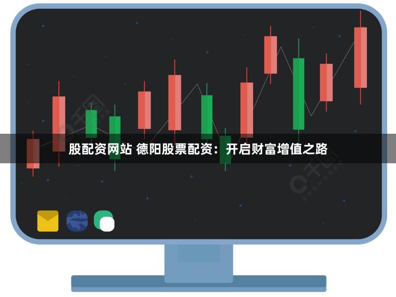 股配资网站 德阳股票配资：开启财富增值之路