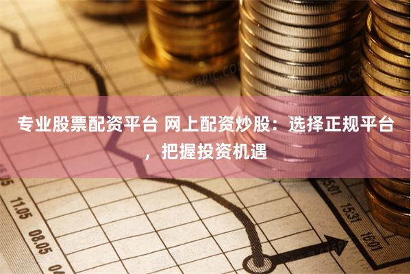 专业股票配资平台 网上配资炒股：选择正规平台，把握投资机遇