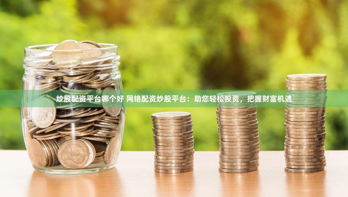 炒股配资平台哪个好 网络配资炒股平台：助您轻松投资，把握财富机遇