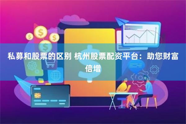 私募和股票的区别 杭州股票配资平台：助您财富倍增