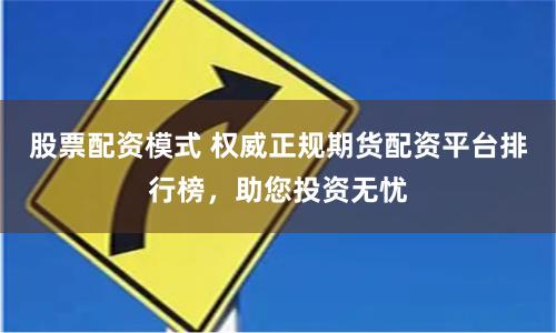 股票配资模式 权威正规期货配资平台排行榜，助您投资无忧