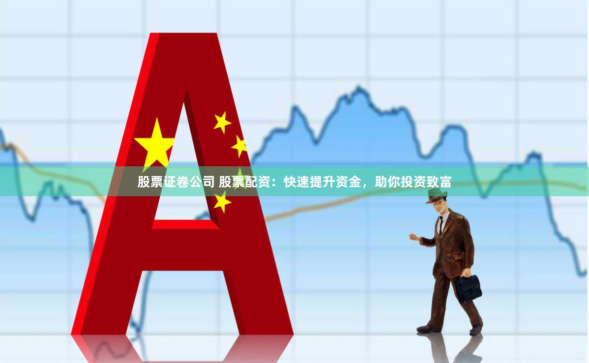 股票证卷公司 股票配资：快速提升资金，助你投资致富