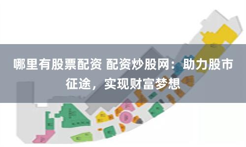 哪里有股票配资 配资炒股网：助力股市征途，实现财富梦想