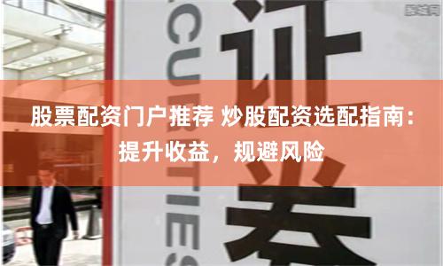 股票配资门户推荐 炒股配资选配指南：提升收益，规避风险
