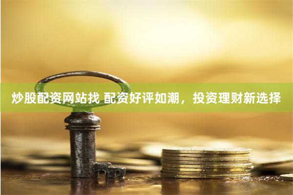 炒股配资网站找 配资好评如潮，投资理财新选择
