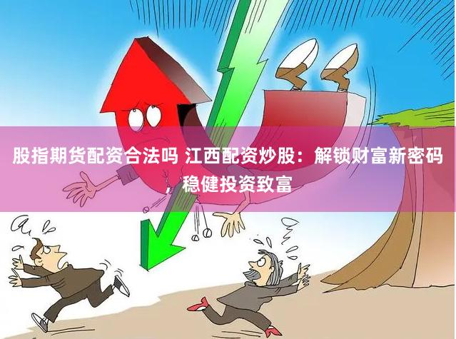 股指期货配资合法吗 江西配资炒股：解锁财富新密码，稳健投资致富