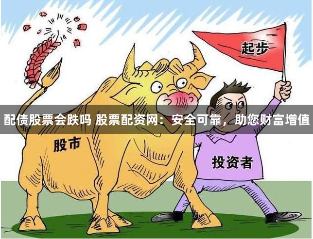 配债股票会跌吗 股票配资网：安全可靠，助您财富增值