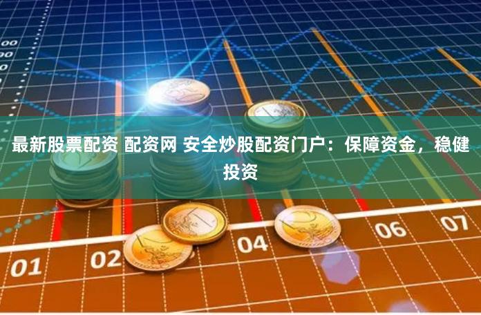 最新股票配资 配资网 安全炒股配资门户：保障资金，稳健投资