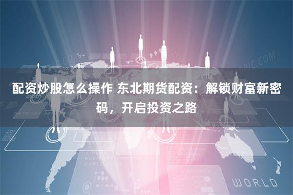 配资炒股怎么操作 东北期货配资：解锁财富新密码，开启投资之路