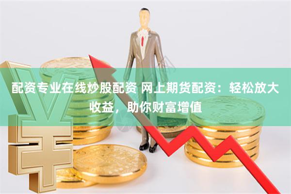配资专业在线炒股配资 网上期货配资：轻松放大收益，助你财富增值