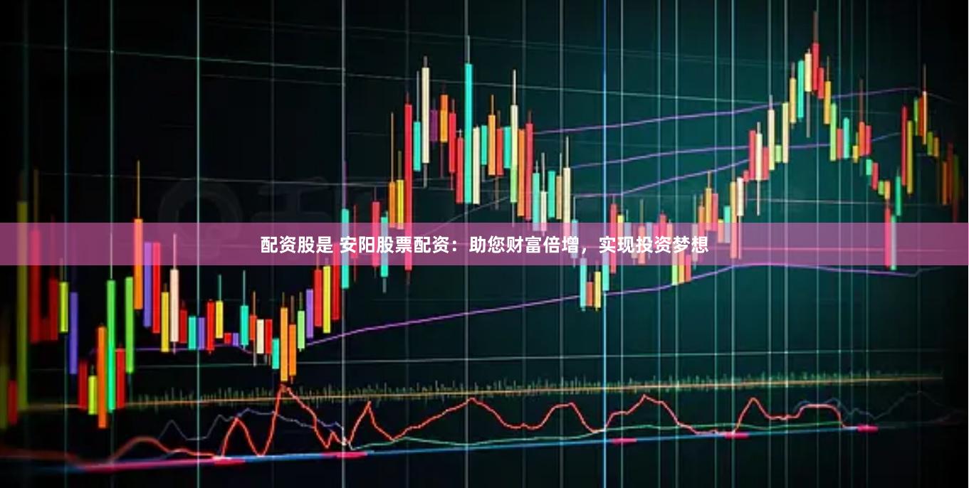 配资股是 安阳股票配资：助您财富倍增，实现投资梦想