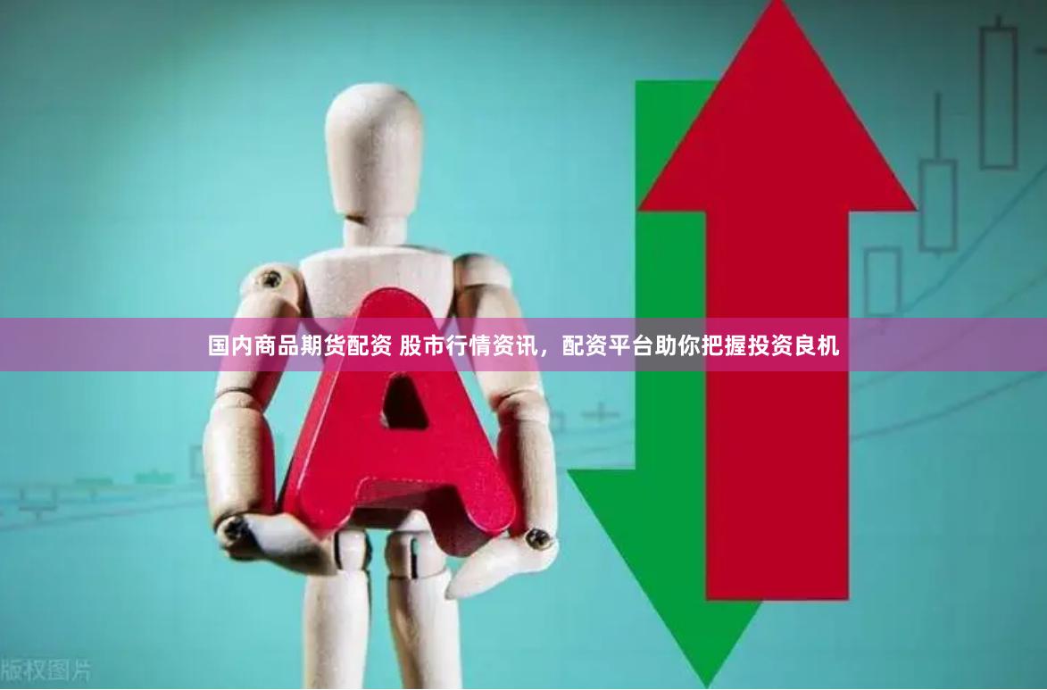 国内商品期货配资 股市行情资讯，配资平台助你把握投资良机