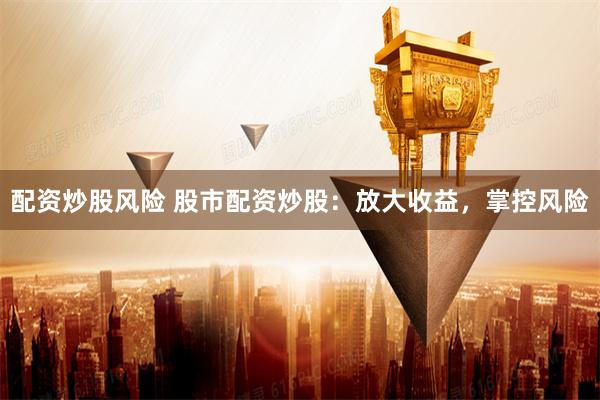 配资炒股风险 股市配资炒股：放大收益，掌控风险