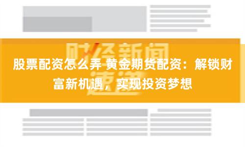 股票配资怎么弄 黄金期货配资：解锁财富新机遇，实现投资梦想